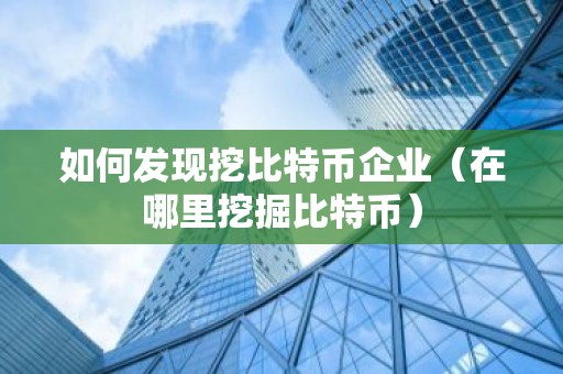 如何发现挖比特币企业（在哪里挖掘比特币）