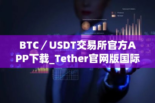 BTC／USDT交易所官方APP下载_Tether官网版国际版下载地址(v3.1.18）