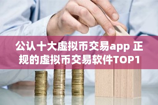 公认十大虚拟币交易app 正规的虚拟币交易软件TOP10