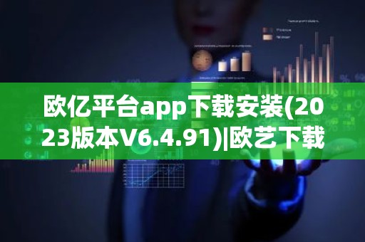 欧亿平台app下载安装(2023版本V6.4.91)|欧艺下载