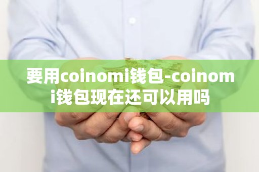 要用coinomi钱包-coinomi钱包现在还可以用吗