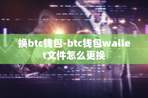换btc钱包-btc钱包wallet文件怎么更换