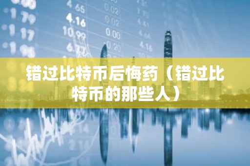 错过比特币后悔药（错过比特币的那些人）