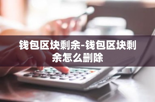 钱包区块剩余-钱包区块剩余怎么删除