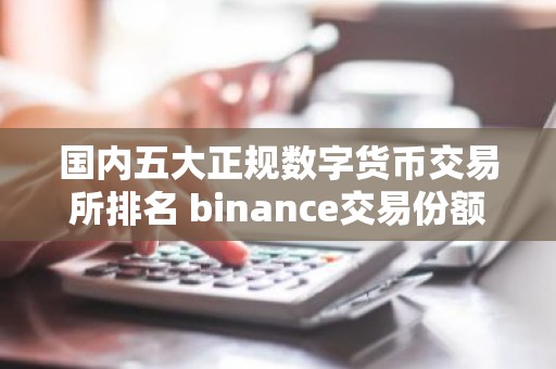国内五大正规数字货币交易所排名 binance交易份额长期排名第一