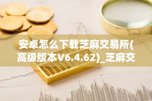 安卓怎么下载芝麻交易所(高级版本V6.4.62)_芝麻交易所大盘价USDT