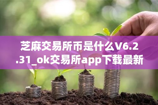 芝麻交易所币是什么V6.2.31_ok交易所app下载最新版本