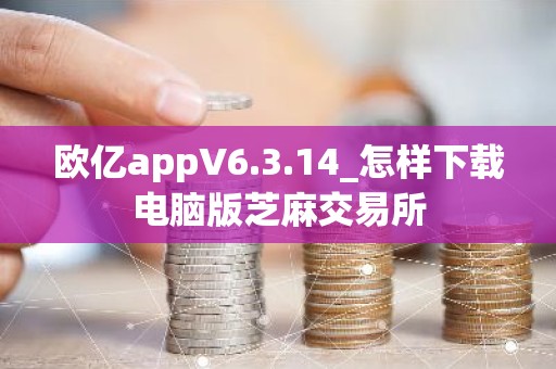 欧亿appV6.3.14_怎样下载电脑版芝麻交易所