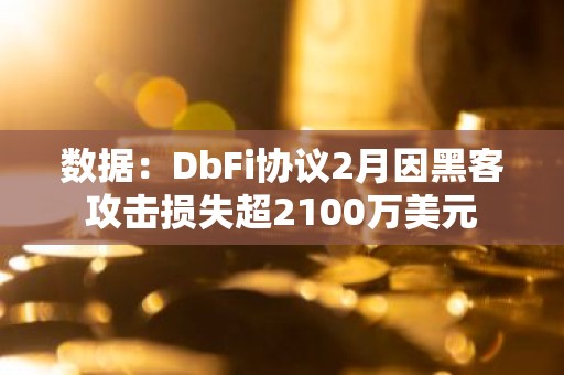 数据：DbFi协议2月因黑客攻击损失超2100万美元