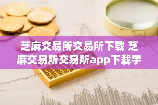 芝麻交易所交易所下载 芝麻交易所交易所app下载手机版