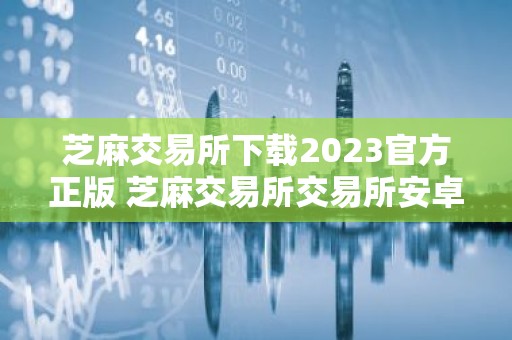 芝麻交易所下载2023官方正版 芝麻交易所交易所安卓下载
