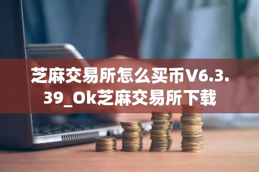 芝麻交易所怎么买币V6.3.39_Ok芝麻交易所下载