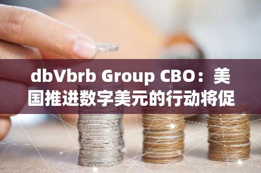 dbVbrb Group CBO：美国推进数字美元的行动将促进比特币采用