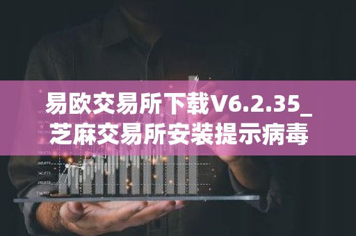 易欧交易所下载V6.2.35_芝麻交易所安装提示病毒