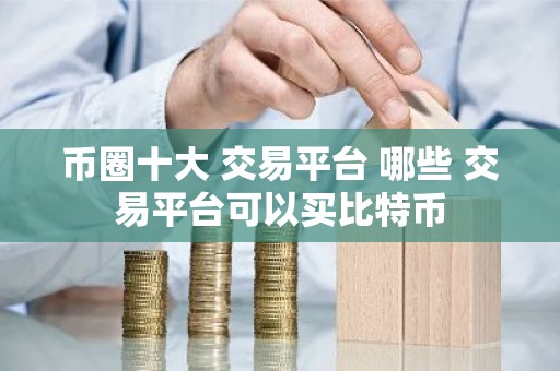 币圈十大 交易平台 哪些 交易平台可以买比特币