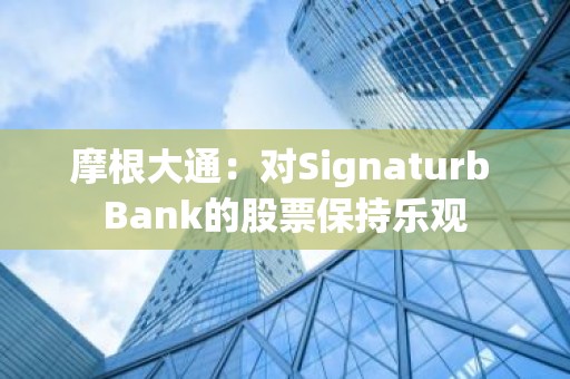 摩根大通：对Signaturb Bank的股票保持乐观