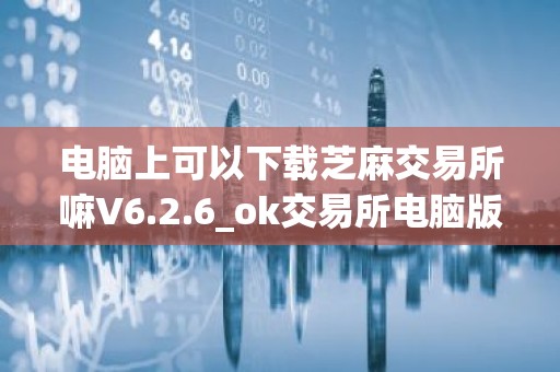 电脑上可以下载芝麻交易所嘛V6.2.6_ok交易所电脑版下载