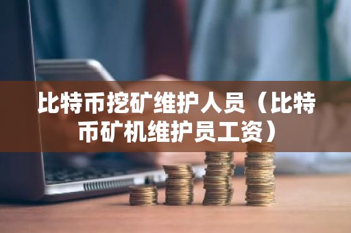 比特币挖矿维护人员（比特币矿机维护员工资）