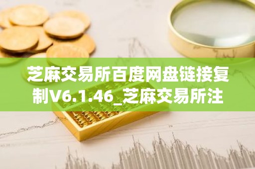 芝麻交易所百度网盘链接复制V6.1.46_芝麻交易所注册