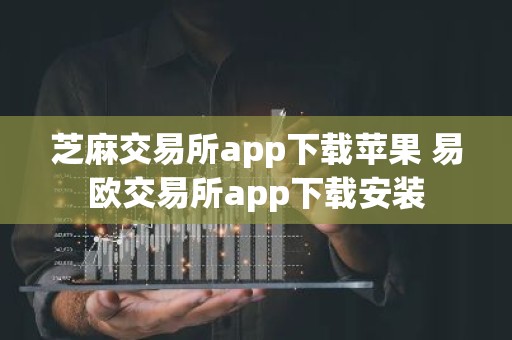 芝麻交易所app下载苹果 易欧交易所app下载安装