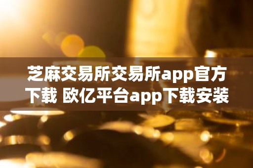 芝麻交易所交易所app官方下载 欧亿平台app下载安装