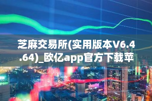 芝麻交易所(实用版本V6.4.64)_欧亿app官方下载苹果