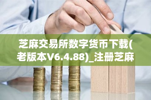 芝麻交易所数字货币下载(老版本V6.4.88)_注册芝麻交易所钱包