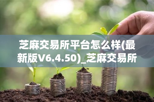 芝麻交易所平台怎么样(最新版V6.4.50)_芝麻交易所最新下载链接