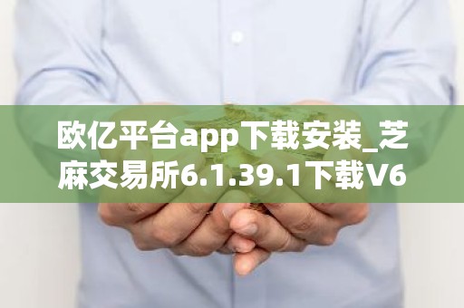 欧亿平台app下载安装_芝麻交易所6.1.39.1下载V6.1.49