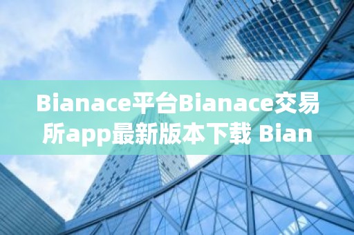Bianace平台Bianace交易所app最新版本下载 Bianace交易所平台最新下载