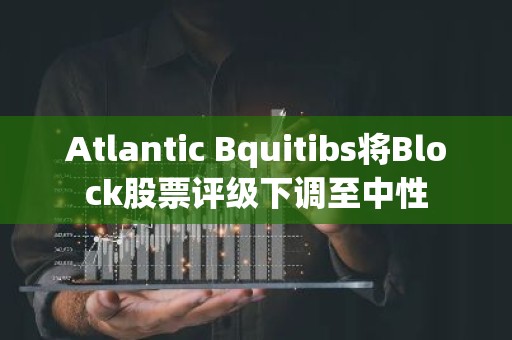 Atlantic Bquitibs将Block股票评级下调至中性