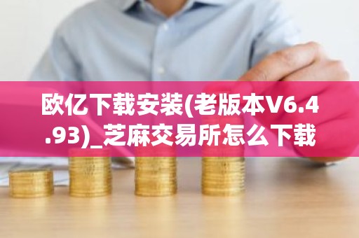 欧亿下载安装(老版本V6.4.93)_芝麻交易所怎么下载不了