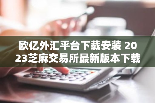 欧亿外汇平台下载安装 2023芝麻交易所最新版本下载