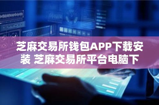 芝麻交易所钱包APP下载安装 芝麻交易所平台电脑下载