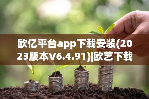 欧亿平台app下载安装(2023版本V6.4.91)|欧艺下载