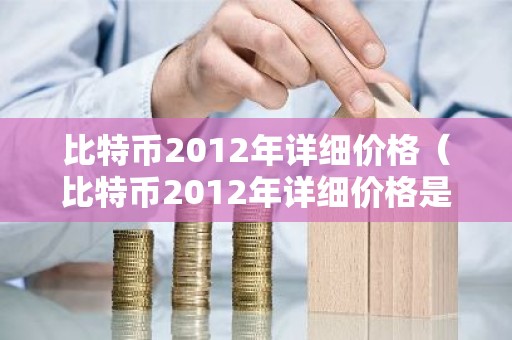 比特币2012年详细价格（比特币2012年详细价格是多少）