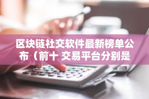 区块链社交软件最新榜单公布（前十 交易平台分别是哪些）