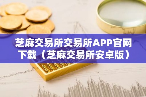 芝麻交易所交易所APP官网下载（芝麻交易所安卓版）