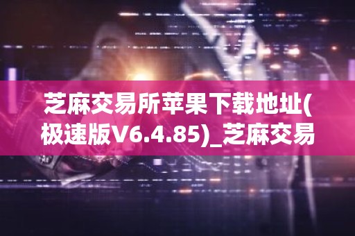 芝麻交易所苹果下载地址(极速版V6.4.85)_芝麻交易所交易所官网电脑端下载