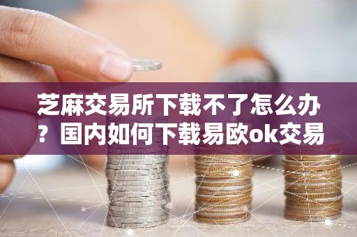 芝麻交易所下载不了怎么办？国内如何下载易欧ok交易所
