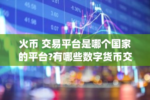 火币 交易平台是哪个国家的平台?有哪些数字货币交易软件app