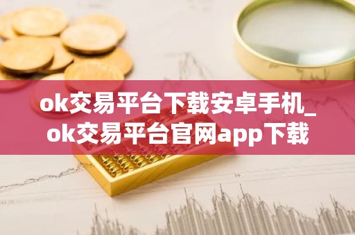 ok交易平台下载安卓手机_ok交易平台官网app下载