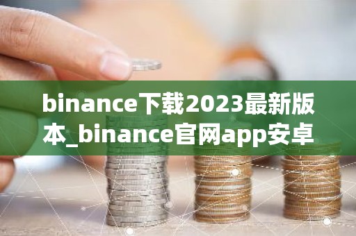binance下载2023最新版本_binance官网app安卓版v6.1.52
