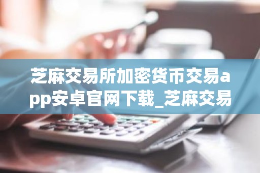 芝麻交易所加密货币交易app安卓官网下载_芝麻交易所最新版下载