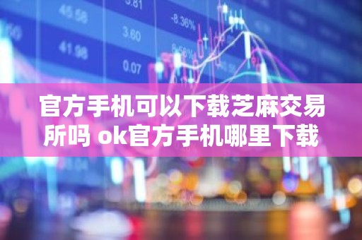 官方手机可以下载芝麻交易所吗 ok官方手机哪里下载芝麻交易所软件