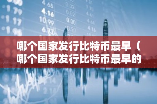 哪个国家发行比特币最早（哪个国家发行比特币最早的）