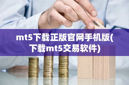 mt5下载正版官网手机版(下载mt5交易软件)