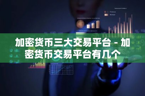 加密货币三大交易平台 - 加密货币交易平台有几个