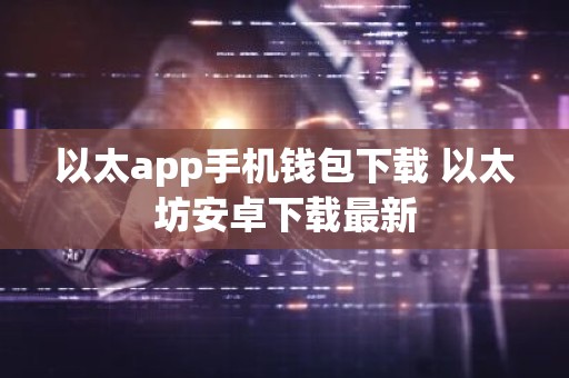 以太app手机钱包下载 以太坊安卓下载最新