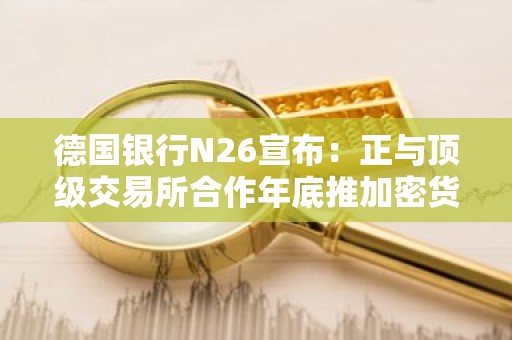 德国银行N26宣布：正与顶级交易所合作年底推加密货币交易功能